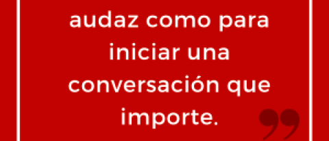 Sé lo suficientemente audaz como para iniciar una conversación que importe.